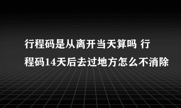 行程码是从离开当天算吗 行程码14天后去过地方怎么不消除