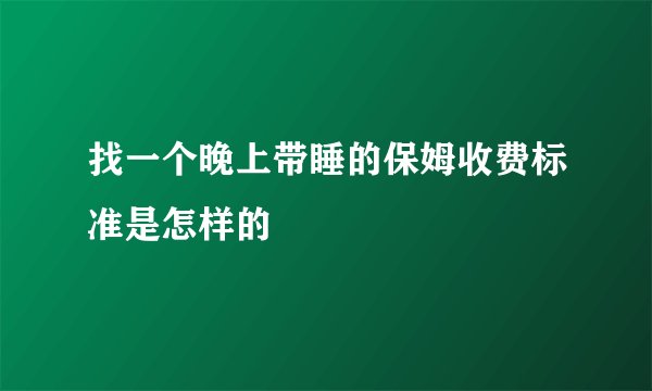 找一个晚上带睡的保姆收费标准是怎样的