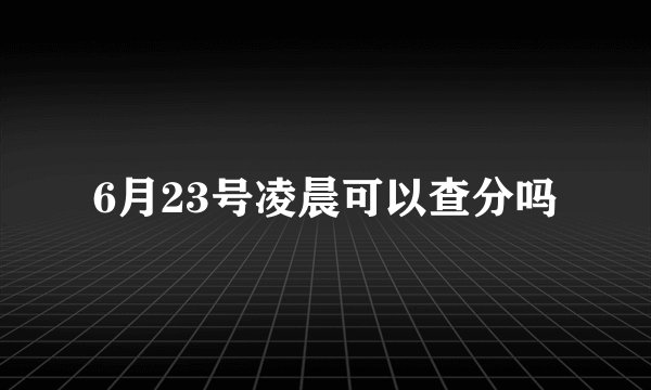 6月23号凌晨可以查分吗