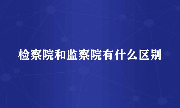 检察院和监察院有什么区别