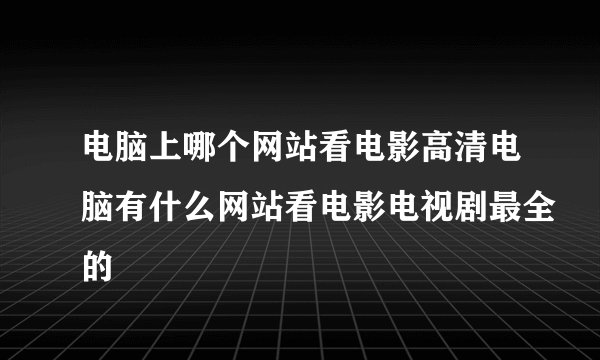 电脑上哪个网站看电影高清电脑有什么网站看电影电视剧最全的
