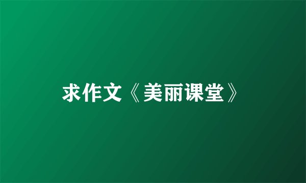 求作文《美丽课堂》