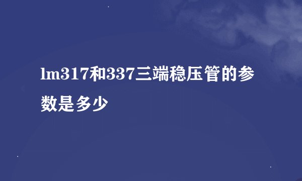lm317和337三端稳压管的参数是多少