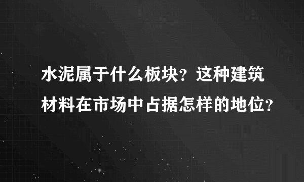 水泥属于什么板块？这种建筑材料在市场中占据怎样的地位？