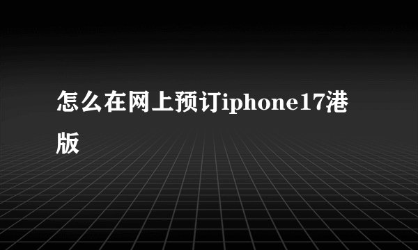 怎么在网上预订iphone17港版