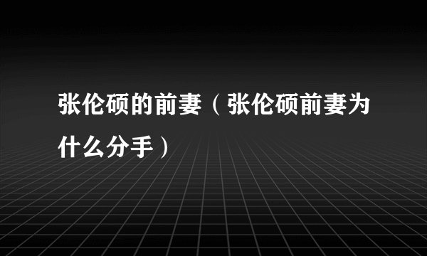 张伦硕的前妻（张伦硕前妻为什么分手）