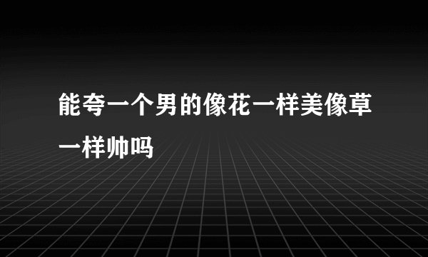 能夸一个男的像花一样美像草一样帅吗