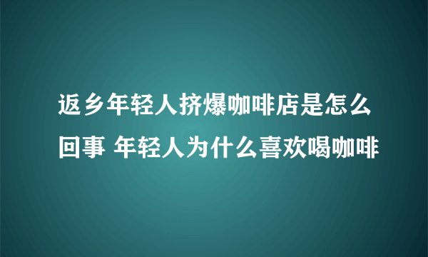 返乡年轻人挤爆咖啡店是怎么回事 年轻人为什么喜欢喝咖啡