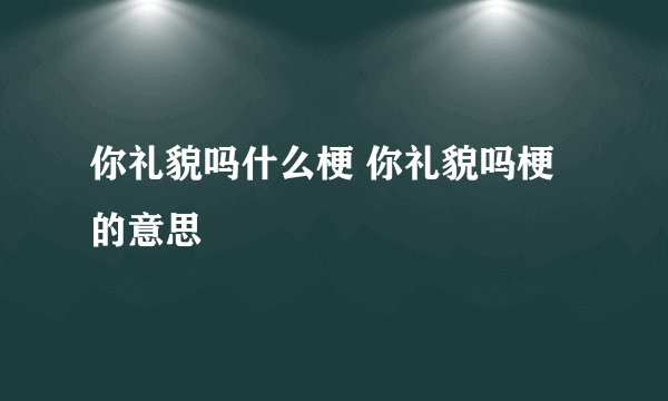 你礼貌吗什么梗 你礼貌吗梗的意思