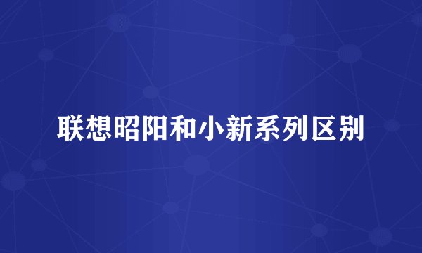 联想昭阳和小新系列区别