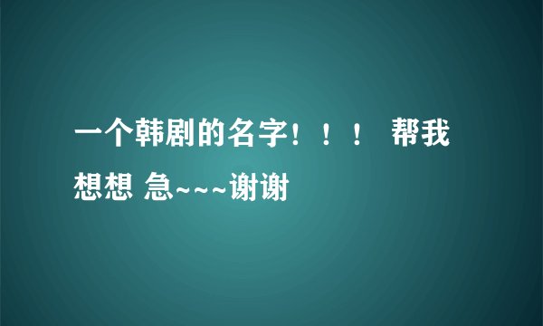一个韩剧的名字！！！ 帮我想想 急~~~谢谢
