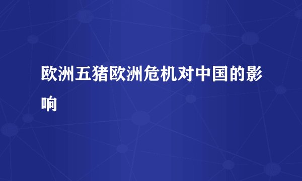 欧洲五猪欧洲危机对中国的影响