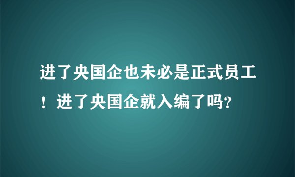 进了央国企也未必是正式员工！进了央国企就入编了吗？