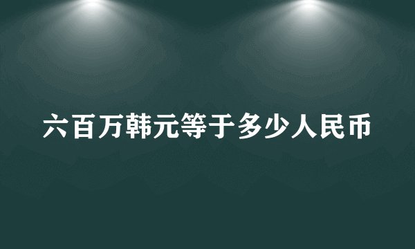 六百万韩元等于多少人民币