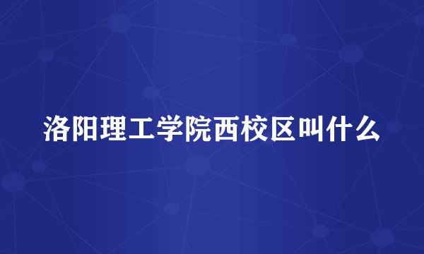 洛阳理工学院西校区叫什么