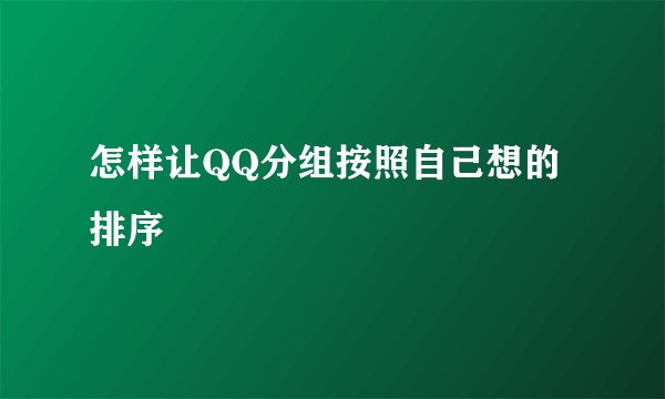 怎样让QQ分组按照自己想的排序