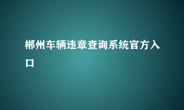 郴州车辆违章查询系统官方入口