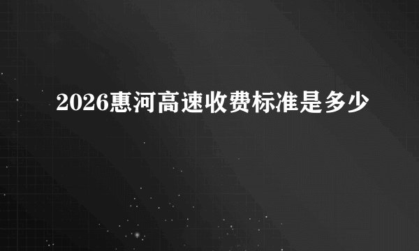 2026惠河高速收费标准是多少