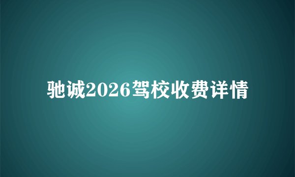 驰诚2026驾校收费详情