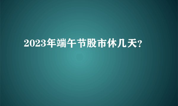 2023年端午节股市休几天？