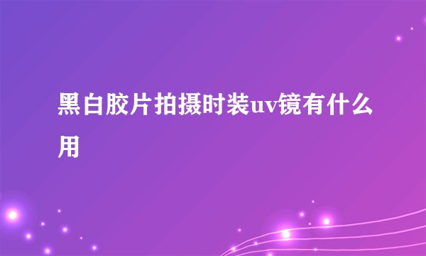 黑白胶片拍摄时装uv镜有什么用