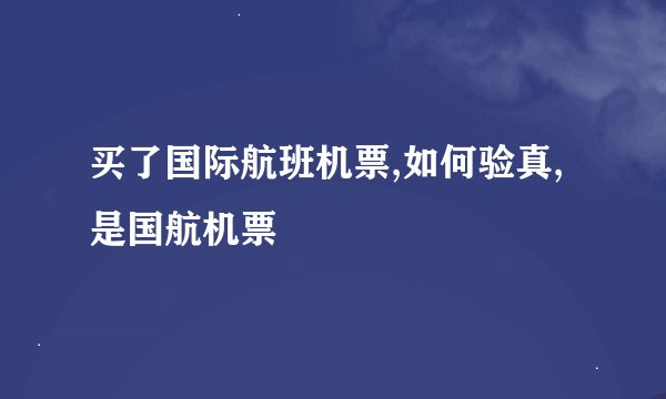买了国际航班机票,如何验真,是国航机票