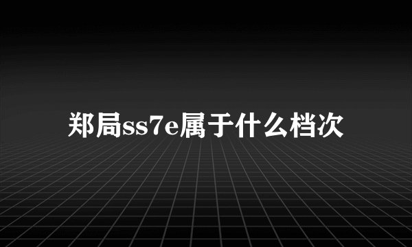 郑局ss7e属于什么档次