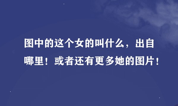 图中的这个女的叫什么，出自哪里！或者还有更多她的图片！