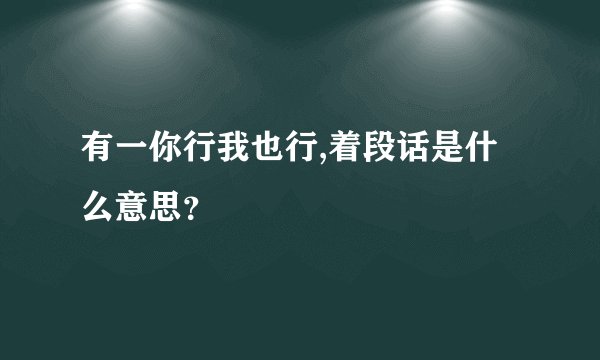 有一你行我也行,着段话是什么意思？