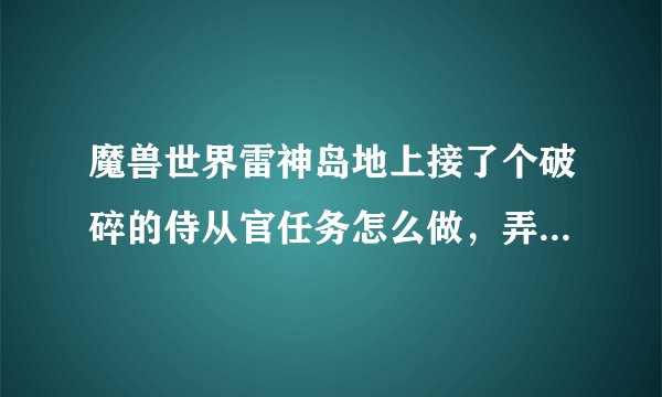 魔兽世界雷神岛地上接了个破碎的侍从官任务怎么做，弄不明白啊!`最好详细点。!~