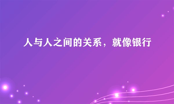 人与人之间的关系，就像银行