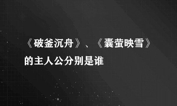 《破釜沉舟》、《囊萤映雪》的主人公分别是谁