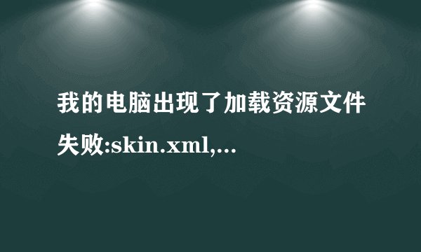 我的电脑出现了加载资源文件失败:skin.xml,请问这个怎么解