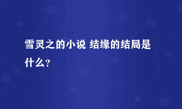雪灵之的小说 结缘的结局是什么？