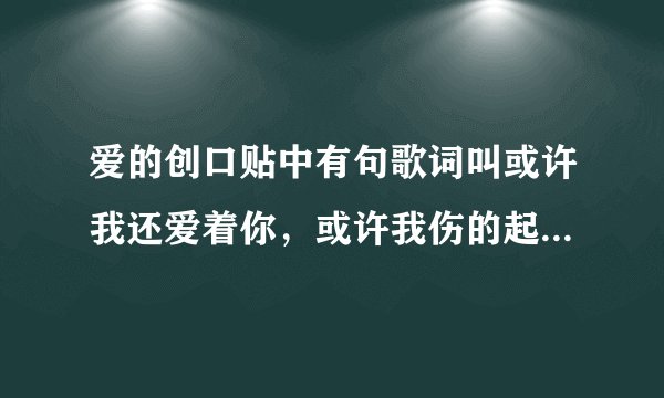 爱的创口贴中有句歌词叫或许我还爱着你，或许我伤的起，我还等下去歌名是什么
