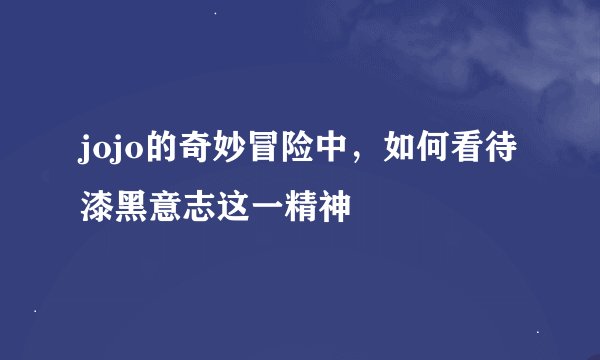 jojo的奇妙冒险中，如何看待漆黑意志这一精神