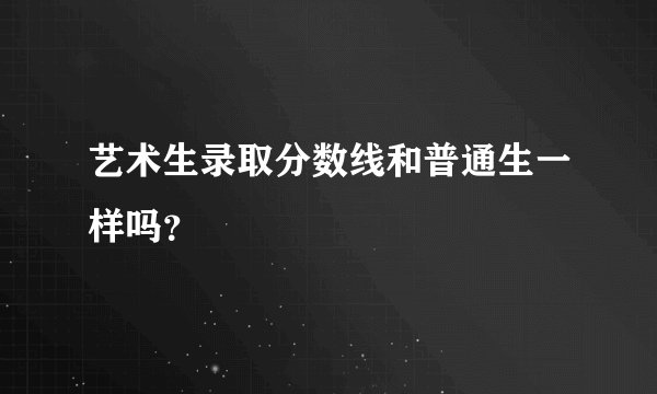 艺术生录取分数线和普通生一样吗?