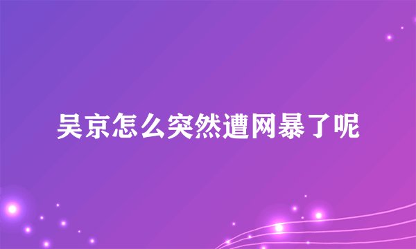 吴京怎么突然遭网暴了呢