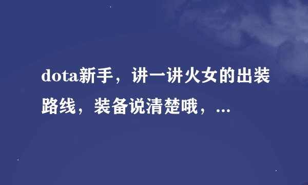dota新手,讲一讲火女的出装路线,装备说清楚哦,不要用简单的叫法,不懂的,我原来玩建造,谢谢各位了。