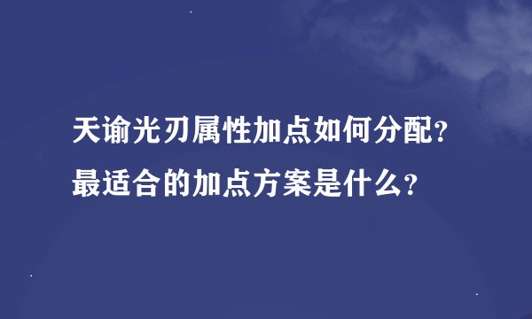 天谕光刃属性加点如何分配？最适合的加点方案是什么？