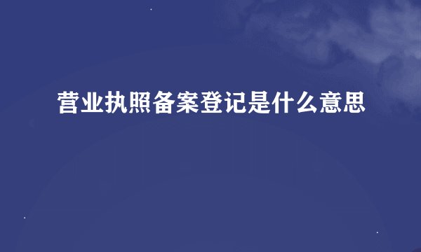 营业执照备案登记是什么意思