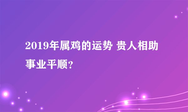 2019年属鸡的运势 贵人相助事业平顺？