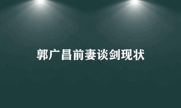 郭广昌前妻谈剑现状