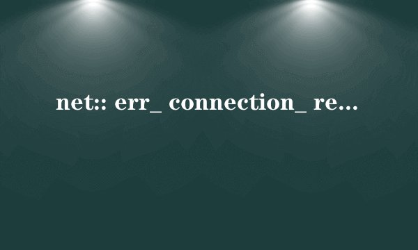 net:: err_ connection_ refused是什么意思？