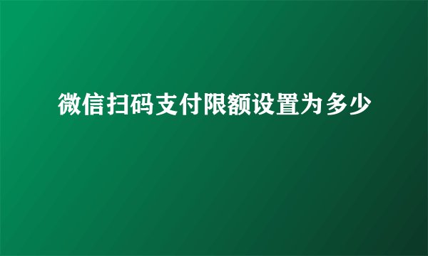 微信扫码支付限额设置为多少