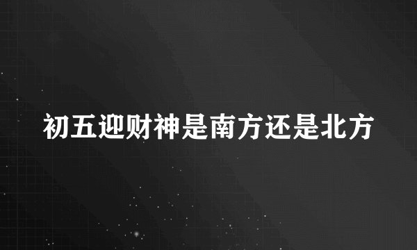 初五迎财神是南方还是北方