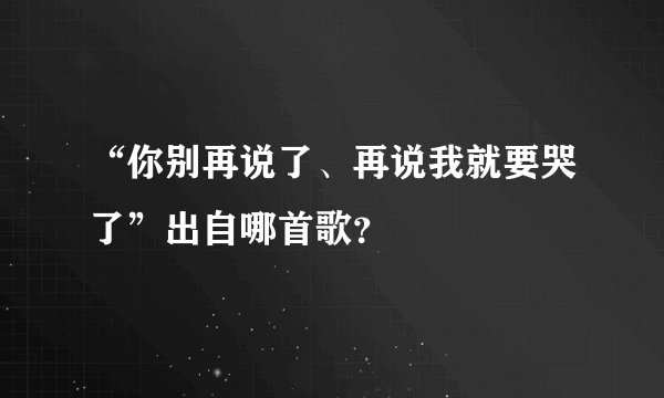 “你别再说了、再说我就要哭了”出自哪首歌？