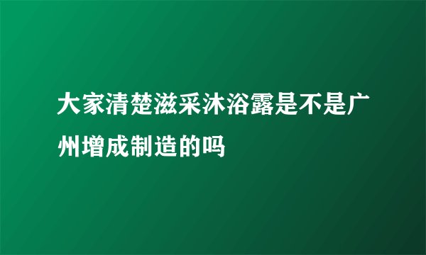 大家清楚滋采沐浴露是不是广州增成制造的吗