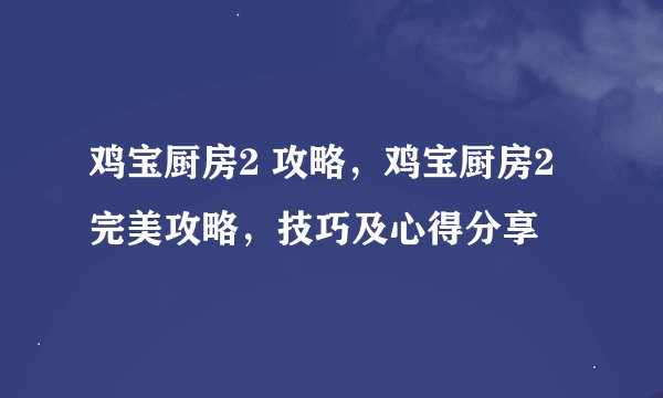 鸡宝厨房2 攻略，鸡宝厨房2完美攻略，技巧及心得分享