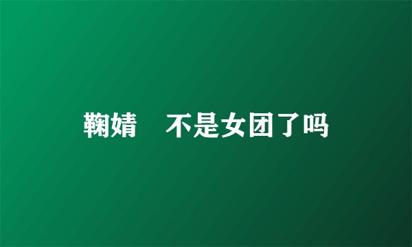鞠婧祎不是女团了吗